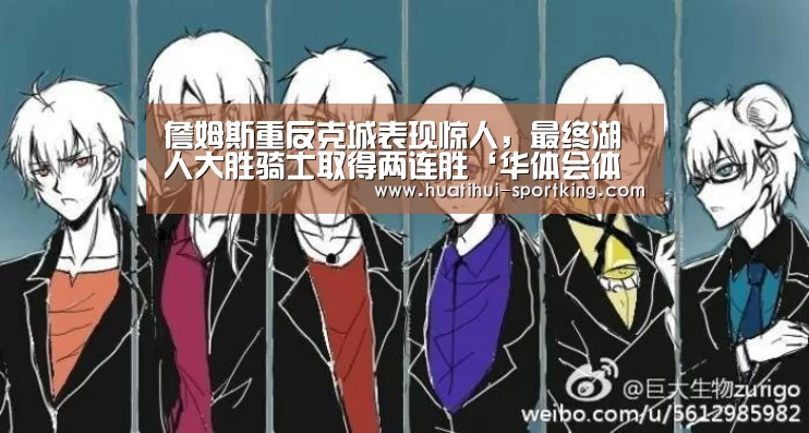 詹姆斯重反克城表现惊人,最终湖人大胜骑士取得两连胜‘华体会体育娱乐平台’(图1) 华体会滚球
