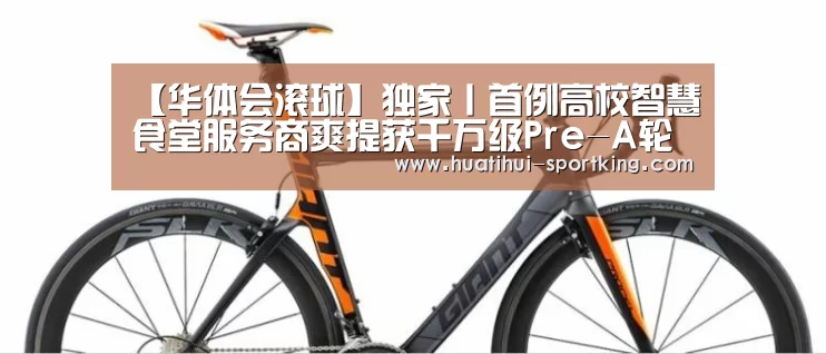【华体会滚球】独家丨首例高校智慧食堂服务商爽提获千万级Pre-A轮融资,估值过亿(图1) 华体会体育APP
