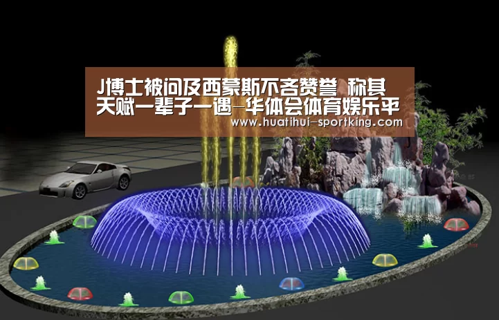 J博士被问及西蒙斯不吝赞誉 称其天赋一辈子一遇-华体会体育娱乐平台(图3) 华体会滚球