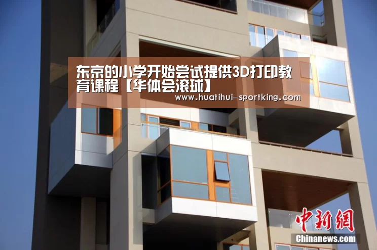 东京的小学开始尝试提供3D打印教育课程【华体会滚球】(图1) 华体会亚洲体育