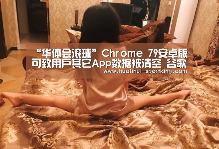 “华体会滚球”Chrome 79安卓版可致用户其它App数据被清空 谷歌已暂停推送(图1) 华体会体育APP